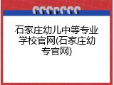 石家庄幼儿中等专业学校官网(石家庄幼专官网)