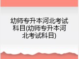 幼师专升本河北考试科目(幼师专升本河北考试科目)