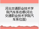 河北交通职业技术学院汽车系在哪(河北交通职业技术学院汽车系位置)