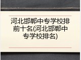 河北邯郸中专学校排前十名(河北邯郸中专学校排名)