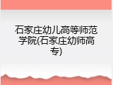 石家庄幼儿高等师范学院(石家庄幼师高专)