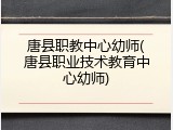 唐县职教中心幼师(唐县职业技术教育中心幼师)