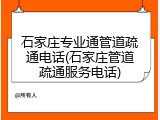 石家庄专业通管道疏通电话(石家庄管道疏通服务电话)