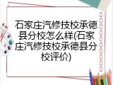石家庄汽修技校承德县分校怎么样(石家庄汽修技校承德县分校评价)