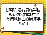 邯郸有没有厨师学校满城校区(邯郸有没有满城校区的厨师学校?)
