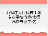 石家庄太行科技中等专业学校汽修(太行汽修专业学校)