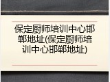 保定厨师培训中心邯郸地址(保定厨师培训中心邯郸地址)