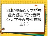 河北省师范大学的专业有哪些(河北省师范大学开设专业有哪些?)