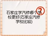 石家庄学汽修哪个学校更好(石家庄汽修学校比较)