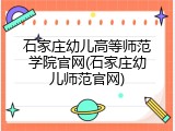 石家庄幼儿高等师范学院官网(石家庄幼儿师范官网)