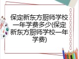 保定新东方厨师学校一年学费多少(保定新东方厨师学校一年学费)