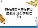 邢台哪里学厨师石家庄最好(邢石学厨佳处)