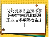 河北能源职业技术学院宿舍床(河北能源职业技术学院宿舍床)