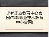 邯郸职业教育中心官网(邯郸职业技术教育中心官网)