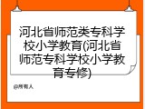 河北省师范类专科学校小学教育(河北省师范专科学校小学教育专修)