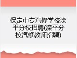 保定中专汽修学校滦平分校招聘(滦平分校汽修教师招聘)