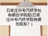 石家庄中专汽修学校有哪些学院呢(石家庄中专汽修学院有哪些院系?)
