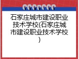 石家庄城市建设职业技术学校(石家庄城市建设职业技术学校)