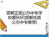 邯郸正规公办中专学校哪所好(邯郸优质公办中专推荐)
