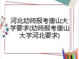 河北幼师报考唐山大学要求(幼师报考唐山大学河北要求)