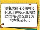 河北汽修技校清苑校区地址在哪(河北汽修技校清苑校区位于河北省保定市。)