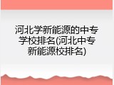 河北学新能源的中专学校排名(河北中专新能源校排名)