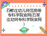 石家庄幼儿师范高等专科学院官网(石家庄幼师专科学院官网)
