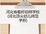 河北省最好幼师学校(河北顶尖幼儿师范学府)