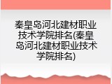 秦皇岛河北建材职业技术学院排名(秦皇岛河北建材职业技术学院排名)