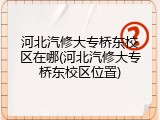 河北汽修大专桥东校区在哪(河北汽修大专桥东校区位置)