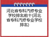 河北省专科汽修专业学校排名前十(河北省专科汽修专业学校排名)