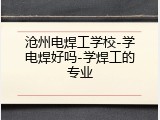 沧州电焊工学校-学电焊好吗-学焊工的专业