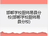 邯郸学校厨师易县分校(邯郸学校厨师易县分校)