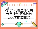 河北省有哪些师范类大学排名(河北师范类大学排名情况)