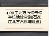 石家庄北方汽修专修学校地址查询(石家庄北方汽修地址查)
