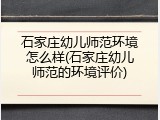 石家庄幼儿师范环境怎么样(石家庄幼儿师范的环境评价)