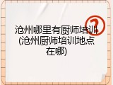 沧州哪里有厨师培训(沧州厨师培训地点在哪)