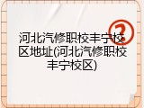 河北汽修职校丰宁校区地址(河北汽修职校丰宁校区)