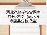 河北汽修学校官网唐县分校招生(河北汽修唐县分校招生)