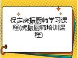 保定虎振厨师学习课程(虎振厨师培训课程)