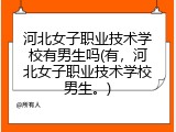 河北女子职业技术学校有男生吗(有，河北女子职业技术学校男生。)