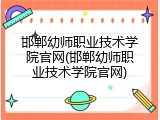 邯郸幼师职业技术学院官网(邯郸幼师职业技术学院官网)