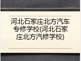 河北石家庄北方汽车专修学校(河北石家庄北方汽修学校)