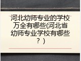河北幼师专业的学校万全有哪些(河北省幼师专业学校有哪些？)