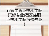 石家庄职业技术学院汽修专业(石家庄职业技术学院汽修专业)