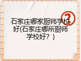 石家庄哪家厨师学校好(石家庄哪所厨师学校好？)