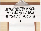 廊坊新能源汽修培训学校地址(廊坊新能源汽修培训学校地址)