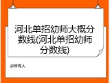 河北单招幼师大概分数线(河北单招幼师分数线)