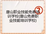 唐山职业技能免费培训学校(唐山免费职业技能培训学校)