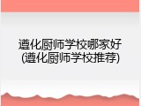 遵化厨师学校哪家好(遵化厨师学校推荐)